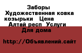 Заборы .Художественная ковка,козырьки › Цена ­ 1 000 - Алтай респ. Услуги » Для дома   